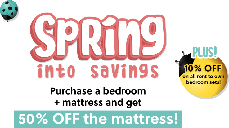 Spring Into Savings Purchase a bedroom + mattress and get 50% OFF the mattress!