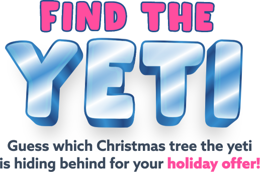 Find the yeti. Guess which Christmas tree the yeti is hiding behind for your holiday offer!